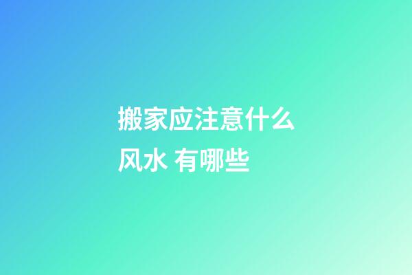 搬家应注意什么风水 有哪些